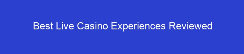 Best Live Casino Experiences Reviewed