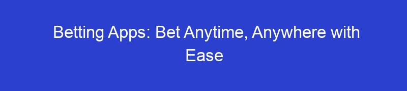 Betting Apps: Bet Anytime, Anywhere with Ease