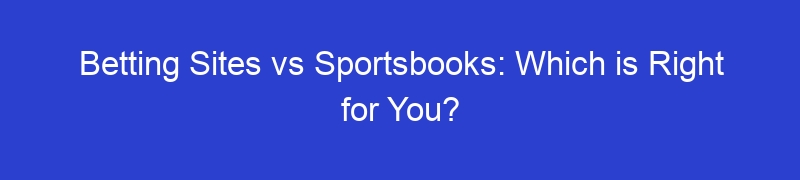 Betting Sites vs Sportsbooks: Which is Right for You?