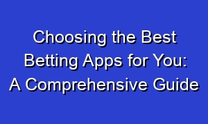 Choosing the Best Betting Apps for You: A Comprehensive Guide