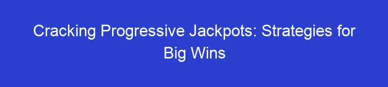 Cracking Progressive Jackpots: Strategies for Big Wins