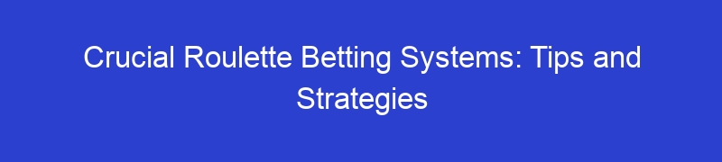 Crucial Roulette Betting Systems: Tips and Strategies