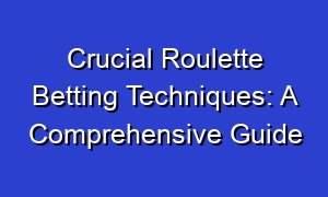 Crucial Roulette Betting Techniques: A Comprehensive Guide