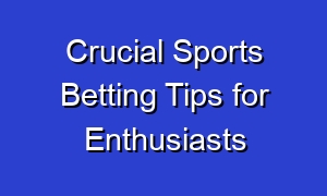 Crucial Sports Betting Tips for Enthusiasts