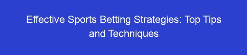 Effective Sports Betting Strategies: Top Tips and Techniques