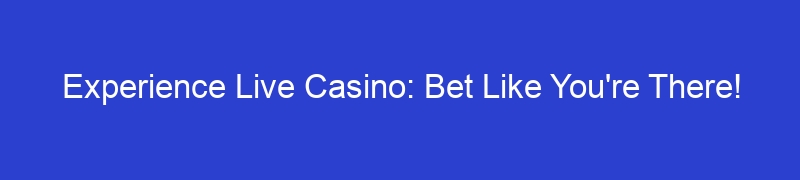 Experience Live Casino: Bet Like You're There!