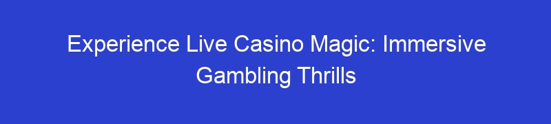 Experience Live Casino Magic: Immersive Gambling Thrills