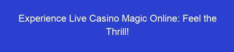 Experience Live Casino Magic Online: Feel the Thrill!