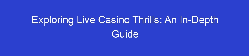 Exploring Live Casino Thrills: An In-Depth Guide