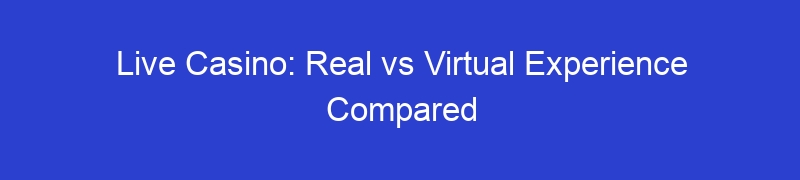 Live Casino: Real vs Virtual Experience Compared