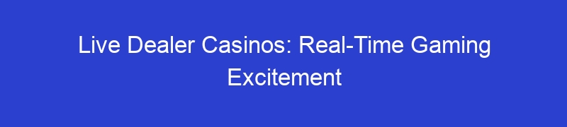 Live Dealer Casinos: Real-Time Gaming Excitement