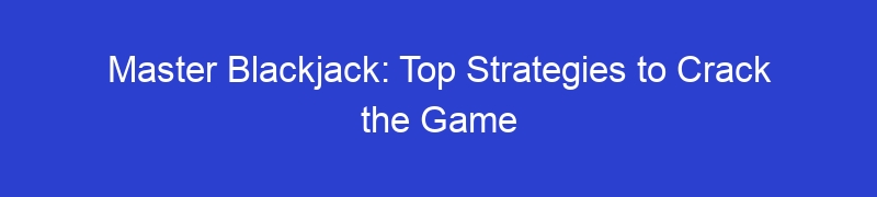 Master Blackjack: Top Strategies to Crack the Game