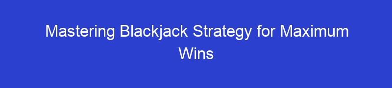 Mastering Blackjack Strategy for Maximum Wins