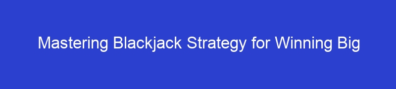 Mastering Blackjack Strategy for Winning Big