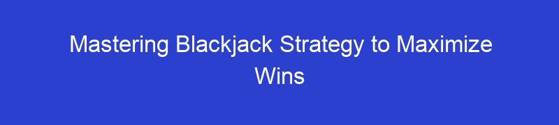 Mastering Blackjack Strategy to Maximize Wins