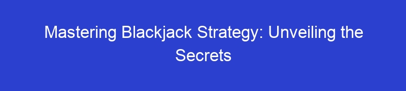 Mastering Blackjack Strategy: Unveiling the Secrets