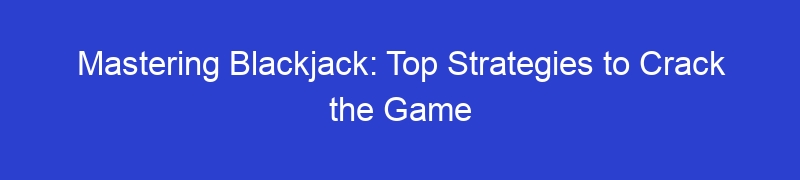 Mastering Blackjack: Top Strategies to Crack the Game