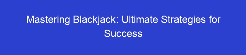 Mastering Blackjack: Ultimate Strategies for Success