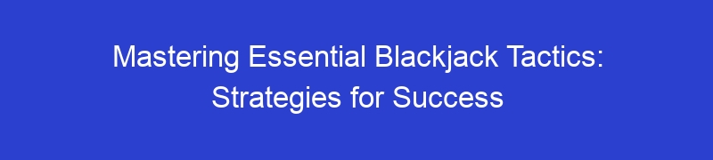 Mastering Essential Blackjack Tactics: Strategies for Success