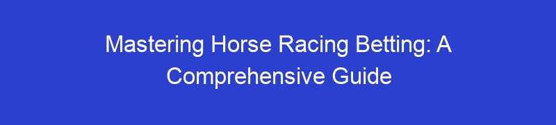Mastering Horse Racing Betting: A Comprehensive Guide