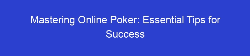 Mastering Online Poker: Essential Tips for Success
