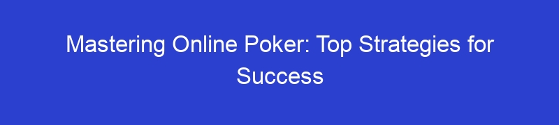 Mastering Online Poker: Top Strategies for Success