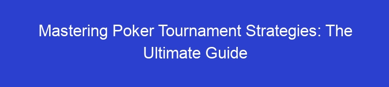 Mastering Poker Tournament Strategies: The Ultimate Guide