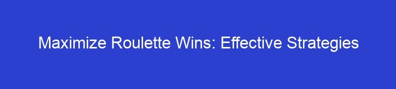 Maximize Roulette Wins: Effective Strategies