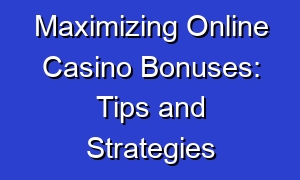 Maximizing Online Casino Bonuses: Tips and Strategies