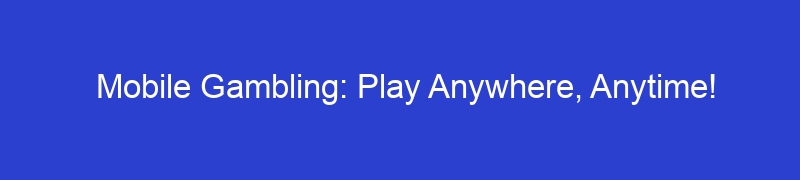 Mobile Gambling: Play Anywhere, Anytime!