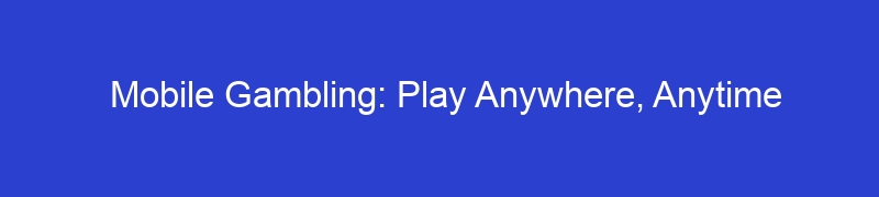 Mobile Gambling: Play Anywhere, Anytime