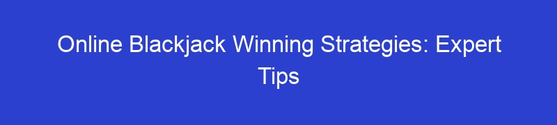 Online Blackjack Winning Strategies: Expert Tips
