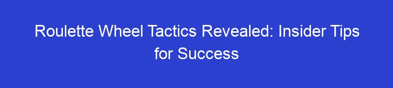 Roulette Wheel Tactics Revealed: Insider Tips for Success