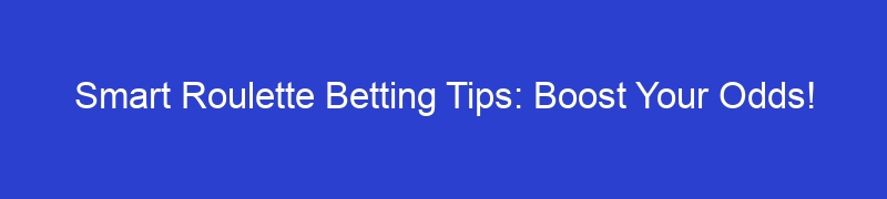 Smart Roulette Betting Tips: Boost Your Odds!