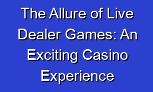The Allure of Live Dealer Games: An Exciting Casino Experience