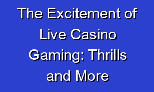 The Excitement of Live Casino Gaming: Thrills and More
