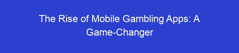 The Rise of Mobile Gambling Apps: A Game-Changer