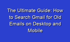 The Ultimate Guide: How to Search Gmail for Old Emails on Desktop and Mobile