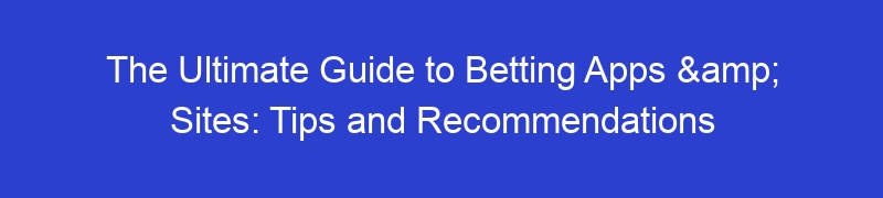 The Ultimate Guide to Betting Apps & Sites: Tips and Recommendations