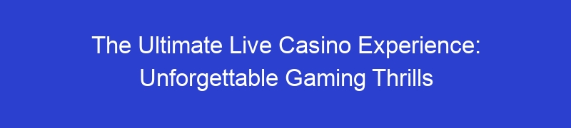 The Ultimate Live Casino Experience: Unforgettable Gaming Thrills