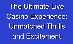 The Ultimate Live Casino Experience: Unmatched Thrills and Excitement
