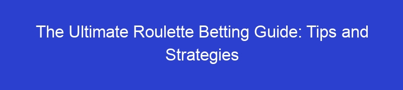 The Ultimate Roulette Betting Guide: Tips and Strategies