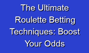 The Ultimate Roulette Betting Techniques: Boost Your Odds