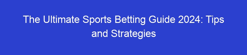 The Ultimate Sports Betting Guide 2024: Tips and Strategies