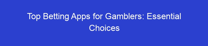 Top Betting Apps for Gamblers: Essential Choices