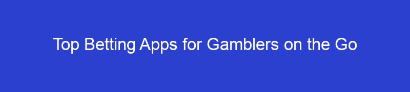 Top Betting Apps for Gamblers on the Go