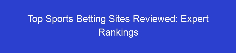 Top Sports Betting Sites Reviewed: Expert Rankings