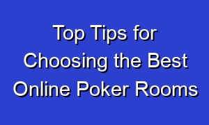 Top Tips for Choosing the Best Online Poker Rooms