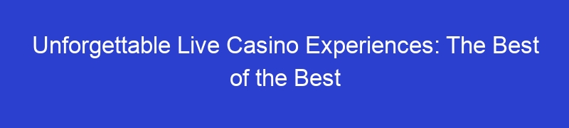 Unforgettable Live Casino Experiences: The Best of the Best