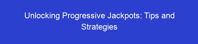 Unlocking Progressive Jackpots: Tips and Strategies
